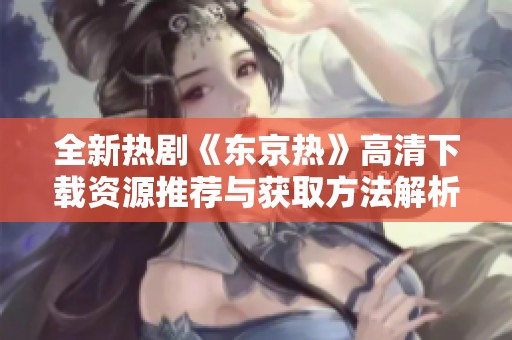 全新热剧《东京热》高清下载资源推荐与获取方法解析