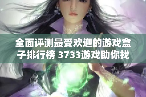 全面评测最受欢迎的游戏盒子排行榜 3733游戏助你找到好用的游戏盒子