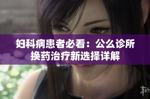 妇科病患者必看：公么诊所换药治疗新选择详解