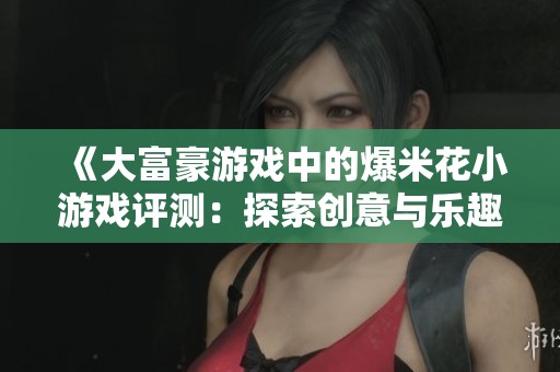 《大富豪游戏中的爆米花小游戏评测：探索创意与乐趣的结合之道》