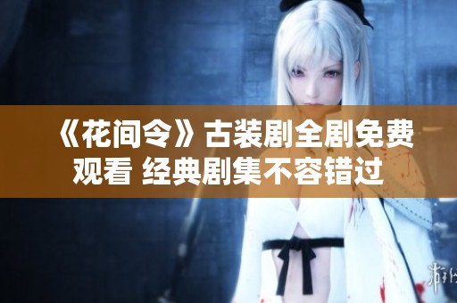 《花间令》古装剧全剧免费观看 经典剧集不容错过