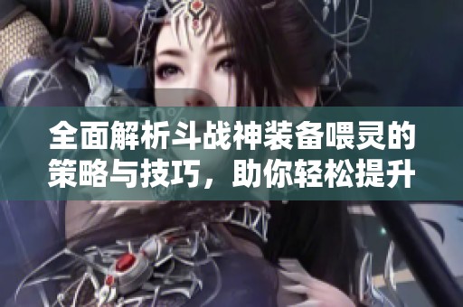 全面解析斗战神装备喂灵的策略与技巧，助你轻松提升游戏实力
