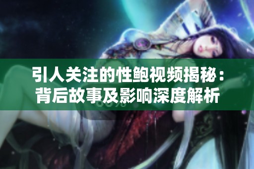 引人关注的性鲍视频揭秘：背后故事及影响深度解析