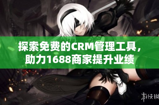 探索免费的CRM管理工具，助力1688商家提升业绩