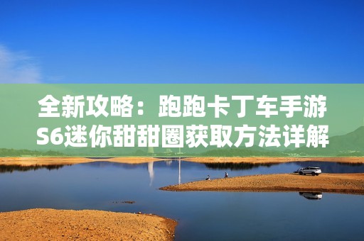 全新攻略：跑跑卡丁车手游S6迷你甜甜圈获取方法详解与玩法解析