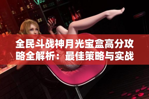全民斗战神月光宝盒高分攻略全解析：最佳策略与实战技巧详细教学