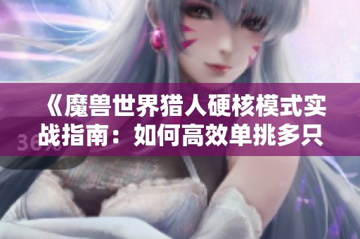 《魔兽世界猎人硬核模式实战指南：如何高效单挑多只怪物技巧详解》