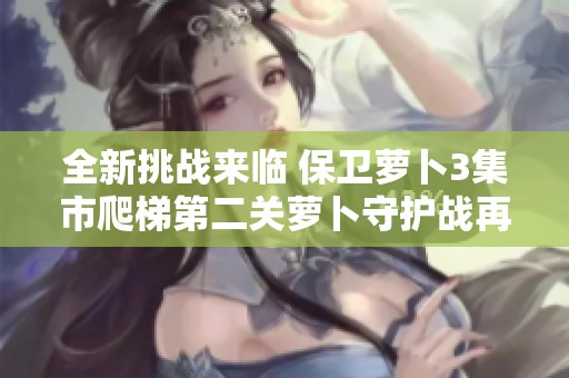 全新挑战来临 保卫萝卜3集市爬梯第二关萝卜守护战再度升级破解难关！