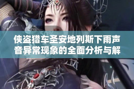 侠盗猎车圣安地列斯下雨声音异常现象的全面分析与解决方案探讨