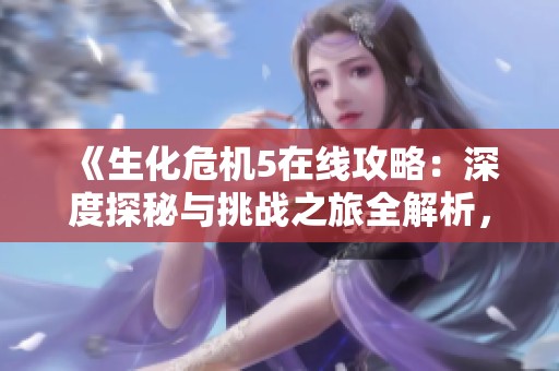 《生化危机5在线攻略：深度探秘与挑战之旅全解析，助你轻松应对游戏难关》