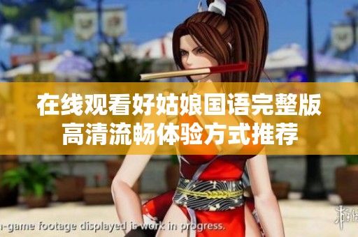 在线观看好姑娘国语完整版高清流畅体验方式推荐