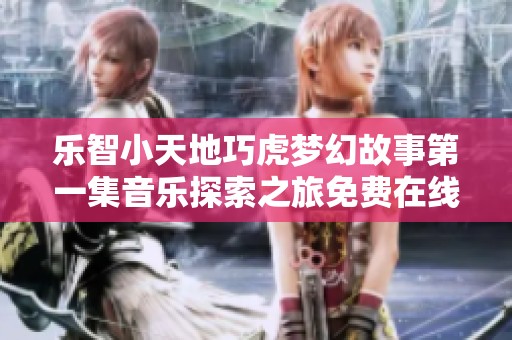 乐智小天地巧虎梦幻故事第一集音乐探索之旅免费在线播放分享
