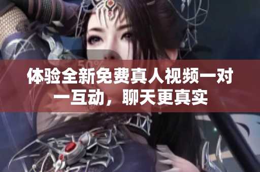 体验全新免费真人视频一对一互动，聊天更真实