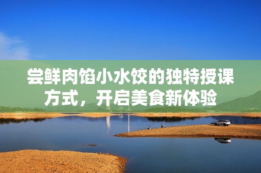 尝鲜肉馅小水饺的独特授课方式，开启美食新体验
