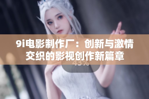 9i电影制作厂：创新与激情交织的影视创作新篇章