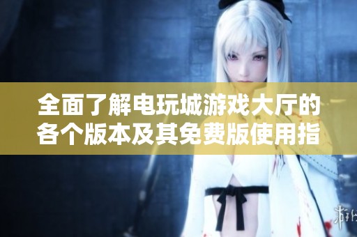 全面了解电玩城游戏大厅的各个版本及其免费版使用指南，让你畅玩精彩游戏体验