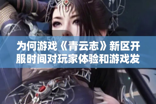 为何游戏《青云志》新区开服时间对玩家体验和游戏发展至关重要