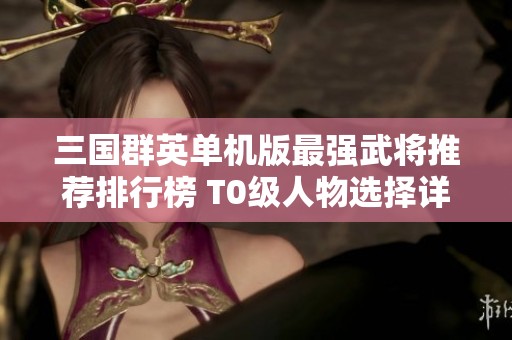 三国群英单机版最强武将推荐排行榜 T0级人物选择详解攻略