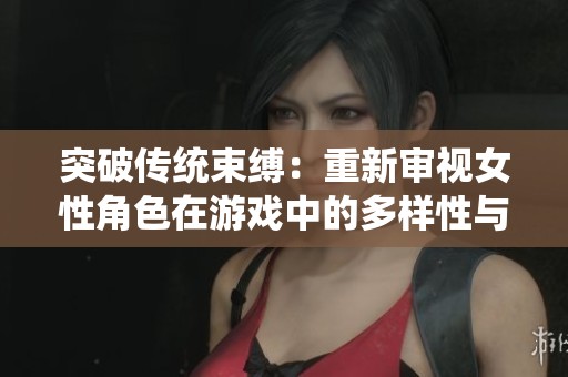突破传统束缚：重新审视女性角色在游戏中的多样性与力量