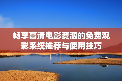 畅享高清电影资源的免费观影系统推荐与使用技巧