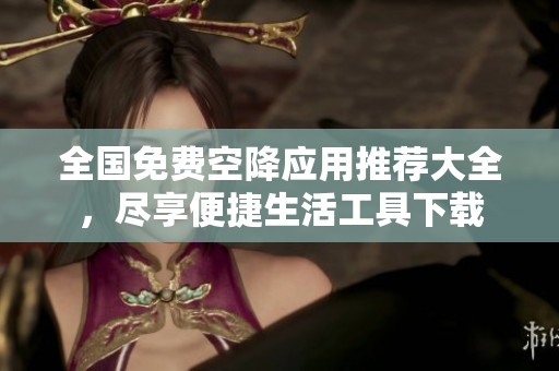 全国免费空降应用推荐大全，尽享便捷生活工具下载