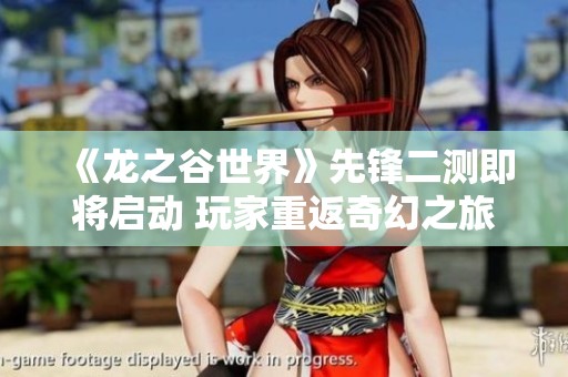 《龙之谷世界》先锋二测即将启动 玩家重返奇幻之旅的机会来了
