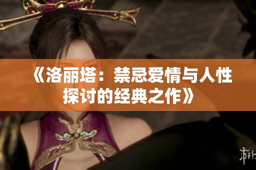 《洛丽塔：禁忌爱情与人性探讨的经典之作》