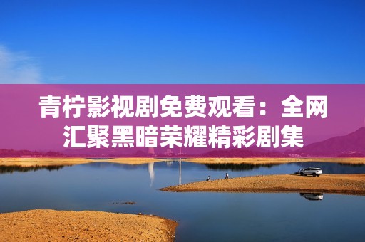青柠影视剧免费观看：全网汇聚黑暗荣耀精彩剧集
