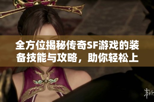 全方位揭秘传奇SF游戏的装备技能与攻略，助你轻松上手提升实力