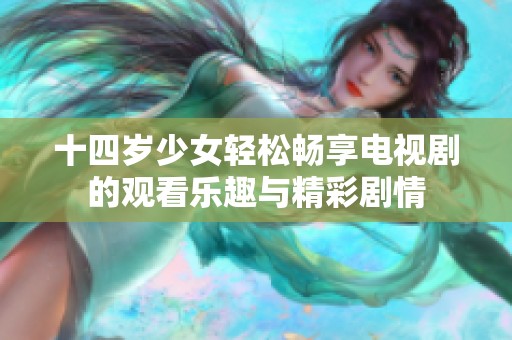 十四岁少女轻松畅享电视剧的观看乐趣与精彩剧情