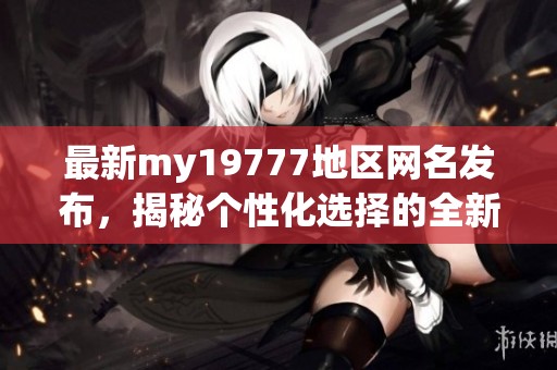 最新my19777地区网名发布，揭秘个性化选择的全新趋势