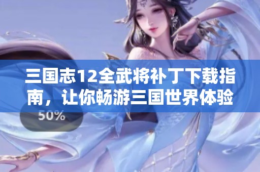 三国志12全武将补丁下载指南，让你畅游三国世界体验极速战斗乐趣