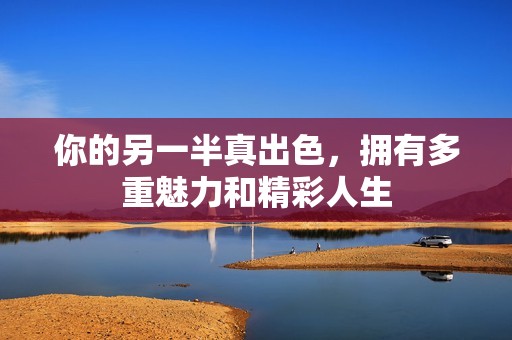 你的另一半真出色，拥有多重魅力和精彩人生