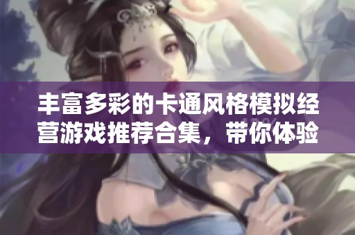 丰富多彩的卡通风格模拟经营游戏推荐合集，带你体验轻松愉快的经营乐趣
