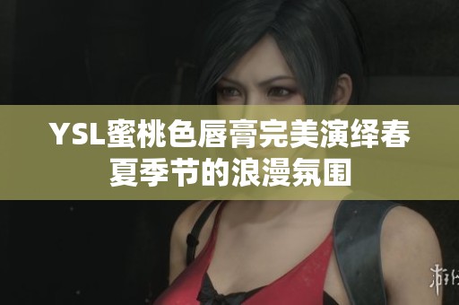 YSL蜜桃色唇膏完美演绎春夏季节的浪漫氛围