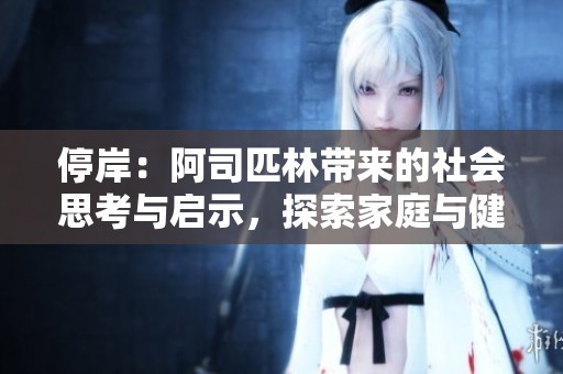 停岸：阿司匹林带来的社会思考与启示，探索家庭与健康的多重关联