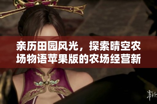亲历田园风光，探索晴空农场物语苹果版的农场经营新模式与乐趣