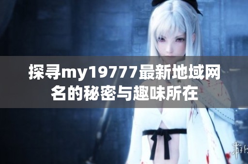 探寻my19777最新地域网名的秘密与趣味所在