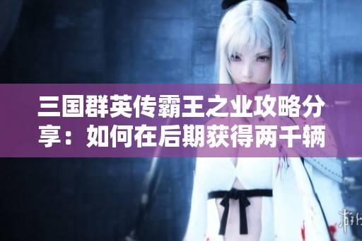 三国群英传霸王之业攻略分享：如何在后期获得两千辆强化攻城车的实用技巧