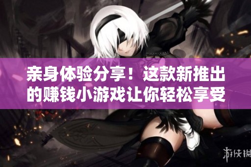 亲身体验分享！这款新推出的赚钱小游戏让你轻松享受乐趣与收益