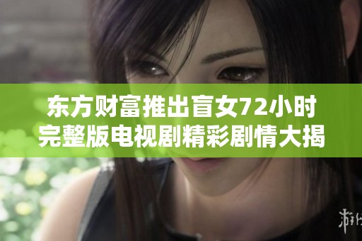 东方财富推出盲女72小时完整版电视剧精彩剧情大揭秘引发社会热议