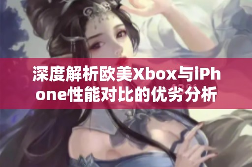 深度解析欧美Xbox与iPhone性能对比的优劣分析