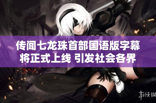 传闻七龙珠首部国语版字幕将正式上线 引发社会各界关注与期待
