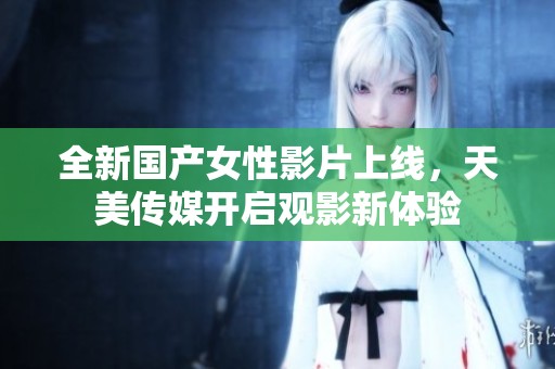 全新国产女性影片上线，天美传媒开启观影新体验