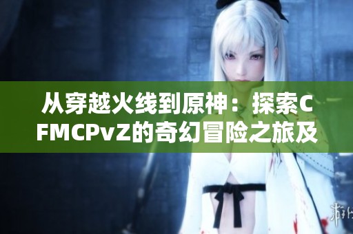 从穿越火线到原神：探索CFMCPvZ的奇幻冒险之旅及热浪软件园的精彩世界