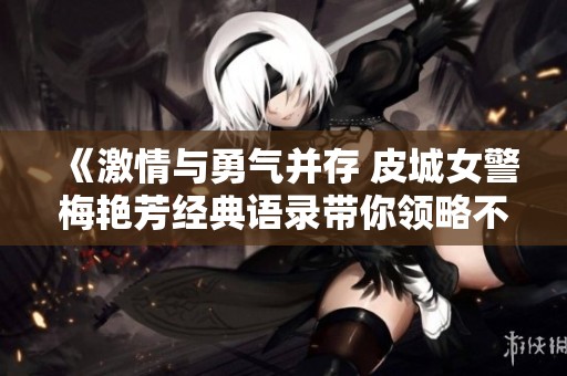 《激情与勇气并存 皮城女警梅艳芳经典语录带你领略不一样的游戏魅力》