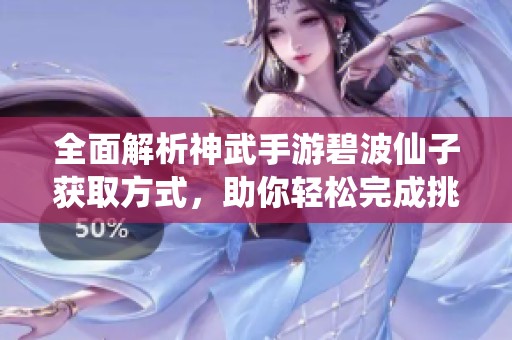 全面解析神武手游碧波仙子获取方式，助你轻松完成挑战的攻略指南