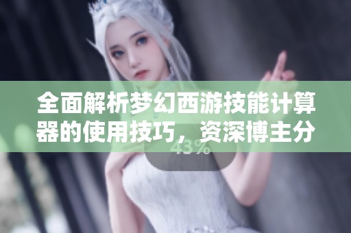 全面解析梦幻西游技能计算器的使用技巧，资深博主分享攻略秘籍