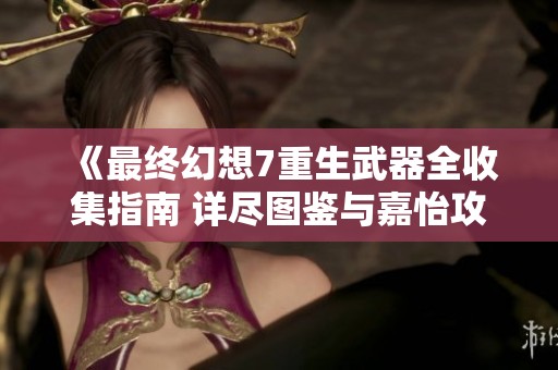 《最终幻想7重生武器全收集指南 详尽图鉴与嘉怡攻略助你一臂之力》