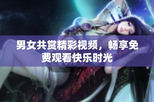 男女共赏精彩视频，畅享免费观看快乐时光